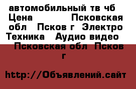 автомобильный тв чб › Цена ­ 1 000 - Псковская обл., Псков г. Электро-Техника » Аудио-видео   . Псковская обл.,Псков г.